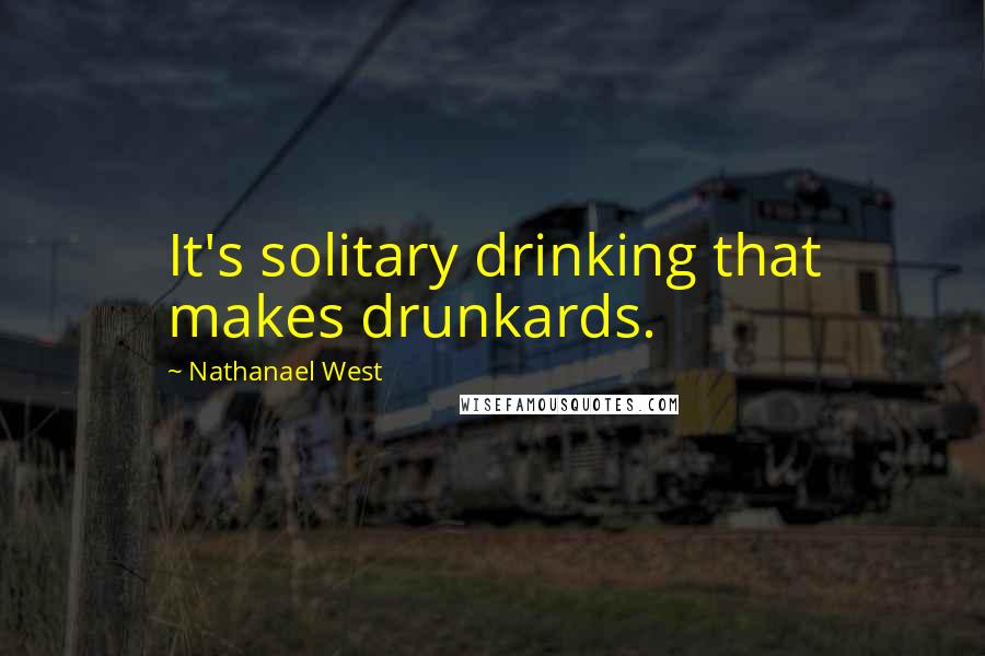 Nathanael West Quotes: It's solitary drinking that makes drunkards.