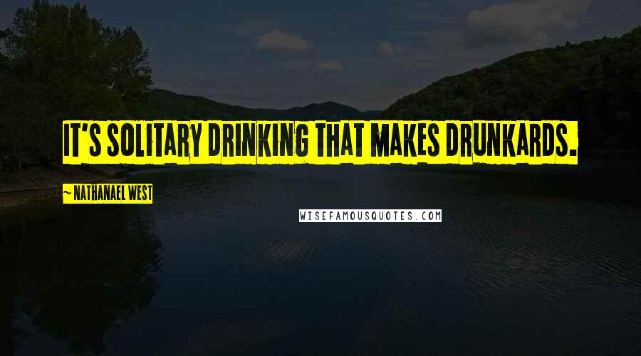 Nathanael West Quotes: It's solitary drinking that makes drunkards.