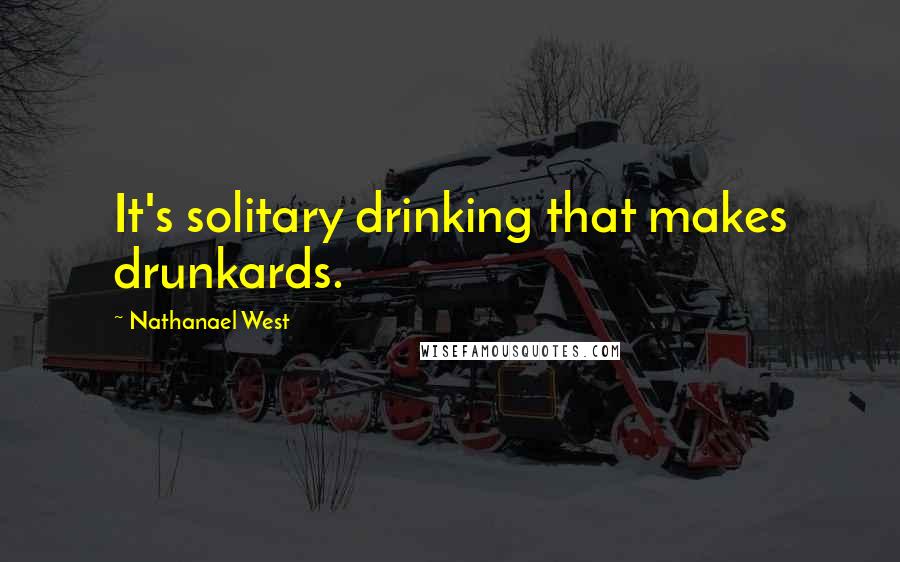 Nathanael West Quotes: It's solitary drinking that makes drunkards.