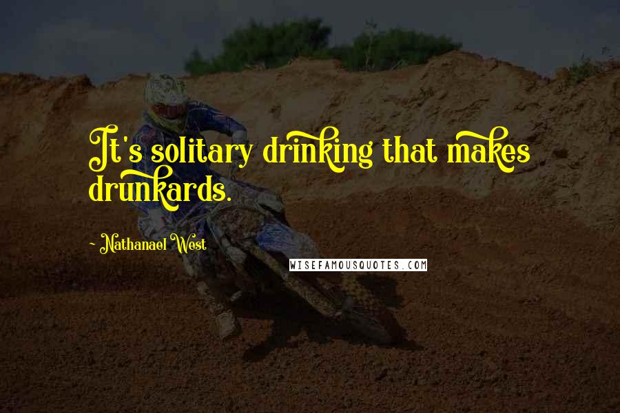 Nathanael West Quotes: It's solitary drinking that makes drunkards.