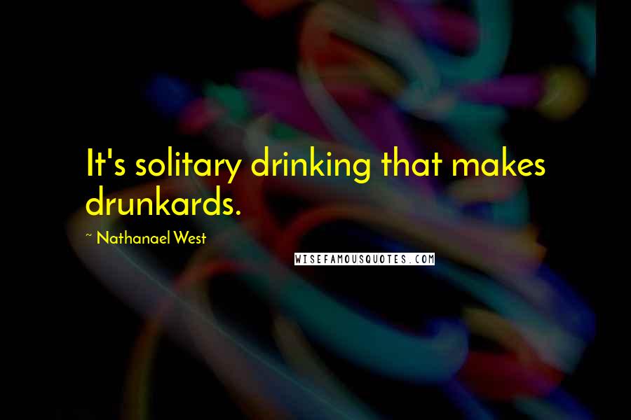 Nathanael West Quotes: It's solitary drinking that makes drunkards.