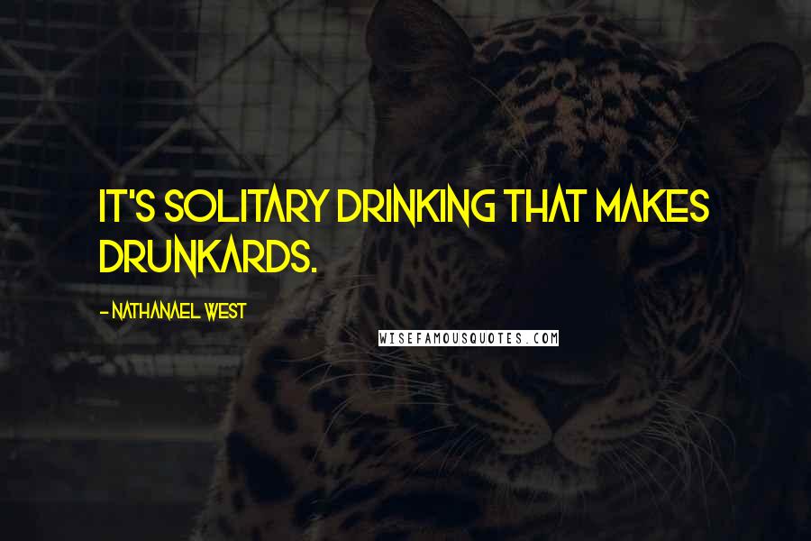 Nathanael West Quotes: It's solitary drinking that makes drunkards.