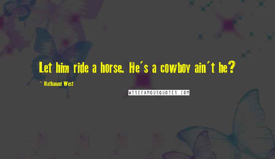 Nathanael West Quotes: Let him ride a horse. He's a cowboy ain't he?