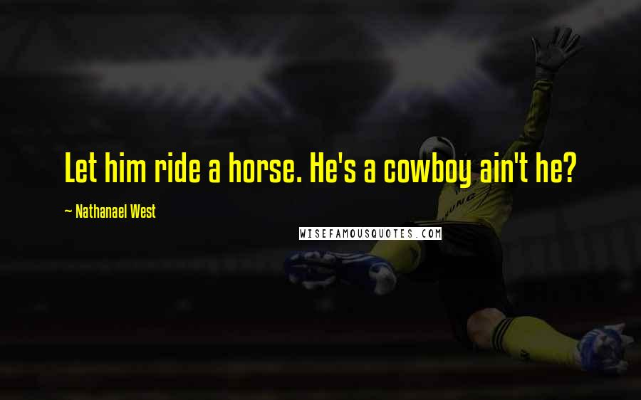 Nathanael West Quotes: Let him ride a horse. He's a cowboy ain't he?