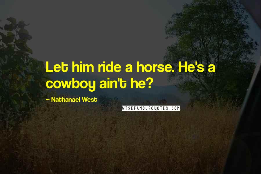 Nathanael West Quotes: Let him ride a horse. He's a cowboy ain't he?