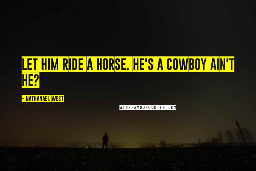 Nathanael West Quotes: Let him ride a horse. He's a cowboy ain't he?