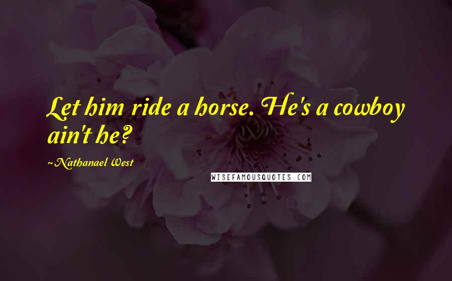 Nathanael West Quotes: Let him ride a horse. He's a cowboy ain't he?