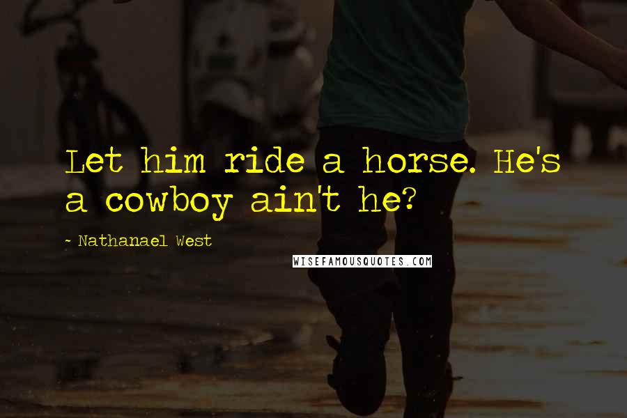 Nathanael West Quotes: Let him ride a horse. He's a cowboy ain't he?