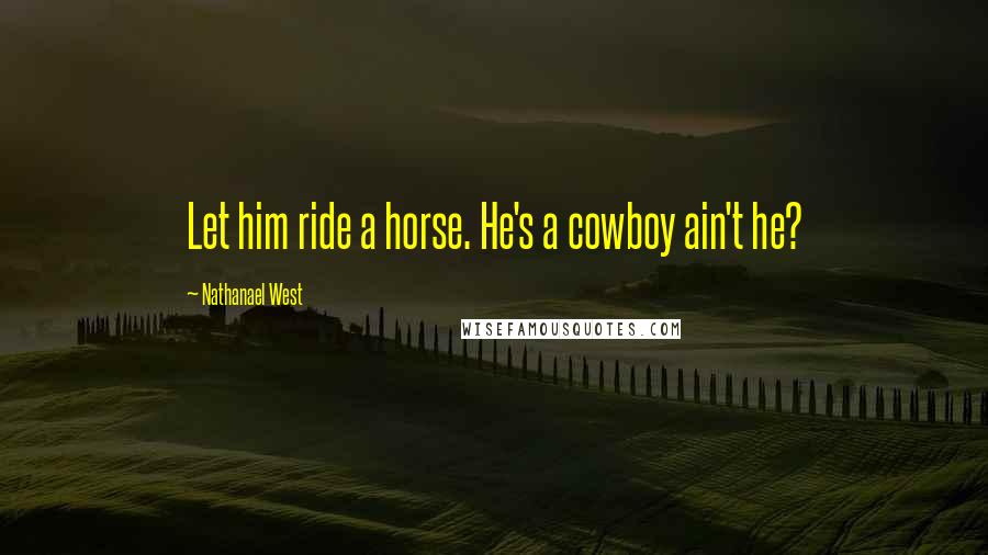 Nathanael West Quotes: Let him ride a horse. He's a cowboy ain't he?