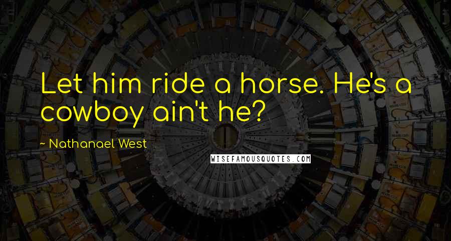 Nathanael West Quotes: Let him ride a horse. He's a cowboy ain't he?