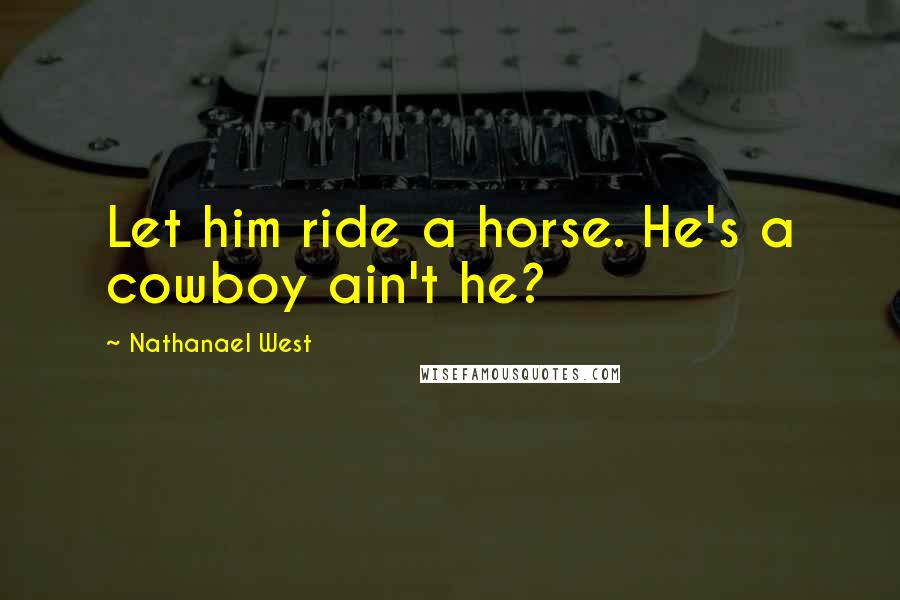 Nathanael West Quotes: Let him ride a horse. He's a cowboy ain't he?