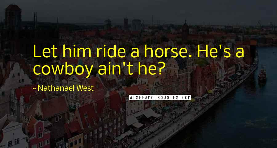 Nathanael West Quotes: Let him ride a horse. He's a cowboy ain't he?