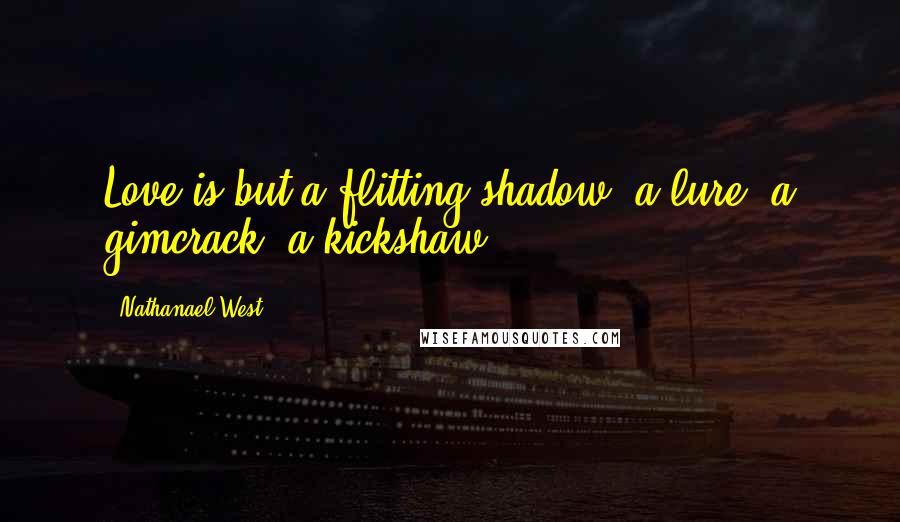 Nathanael West Quotes: Love is but a flitting shadow, a lure, a gimcrack, a kickshaw.