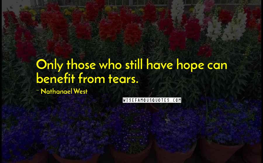 Nathanael West Quotes: Only those who still have hope can benefit from tears.