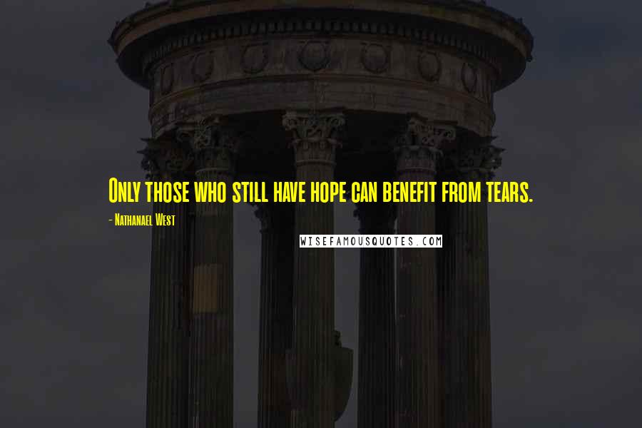 Nathanael West Quotes: Only those who still have hope can benefit from tears.