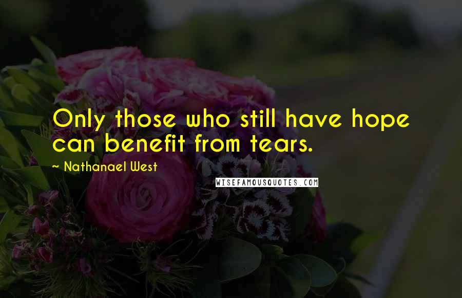 Nathanael West Quotes: Only those who still have hope can benefit from tears.