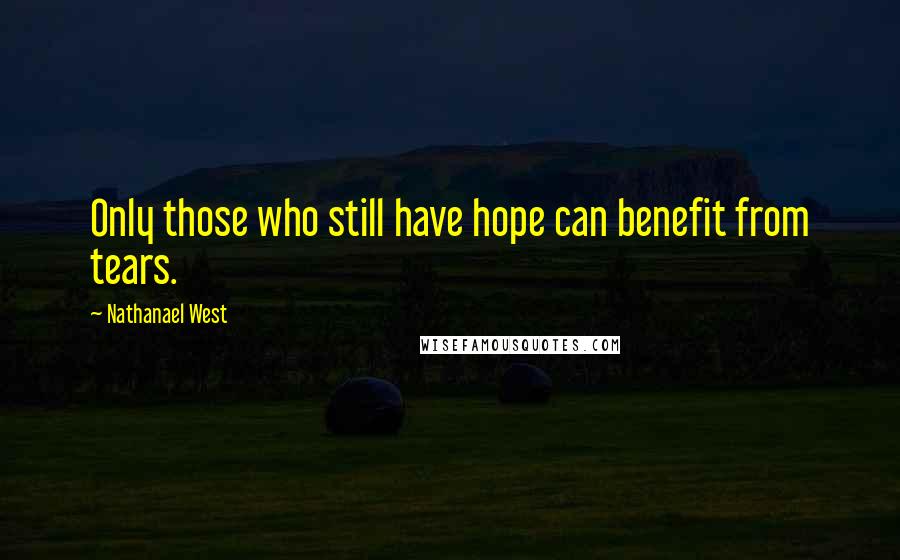 Nathanael West Quotes: Only those who still have hope can benefit from tears.
