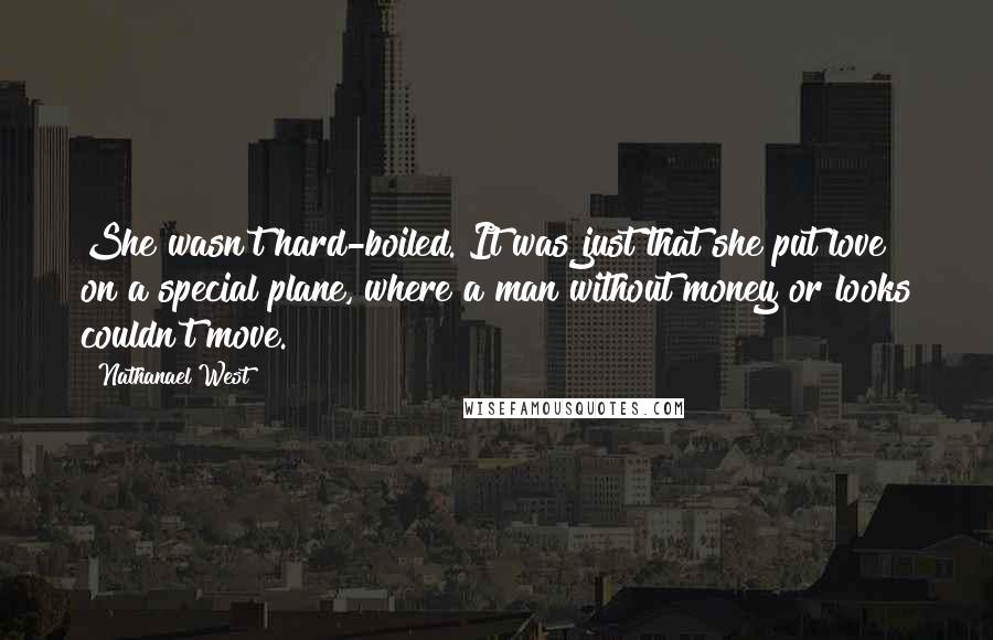 Nathanael West Quotes: She wasn't hard-boiled. It was just that she put love on a special plane, where a man without money or looks couldn't move.