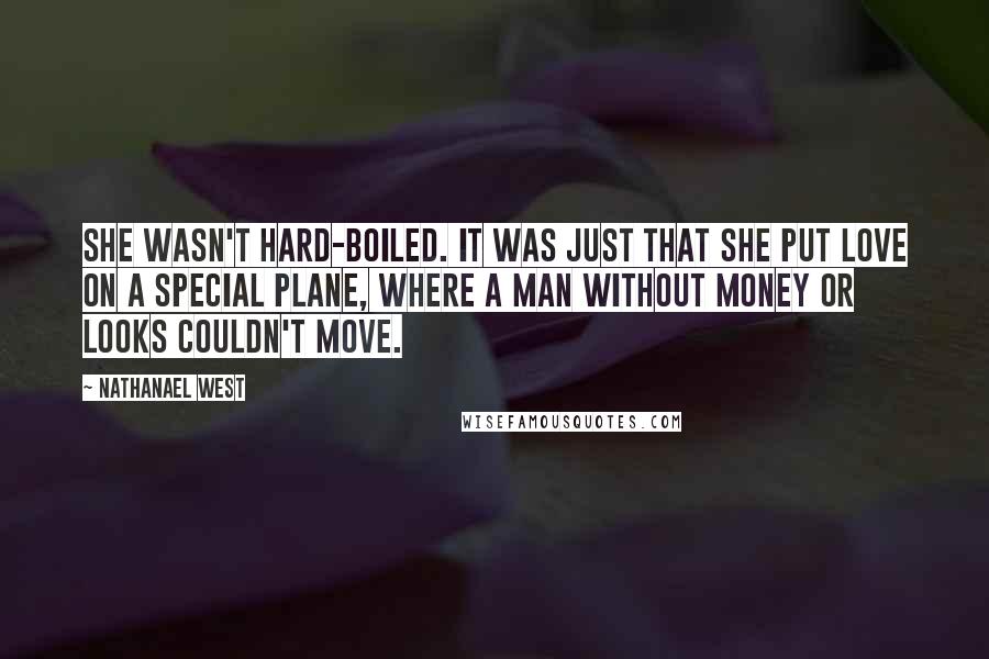 Nathanael West Quotes: She wasn't hard-boiled. It was just that she put love on a special plane, where a man without money or looks couldn't move.