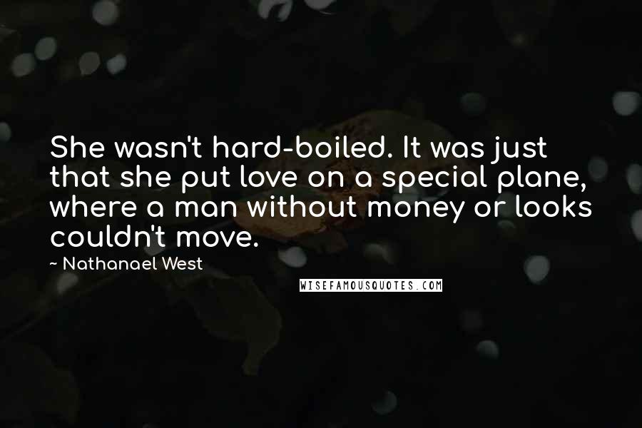 Nathanael West Quotes: She wasn't hard-boiled. It was just that she put love on a special plane, where a man without money or looks couldn't move.