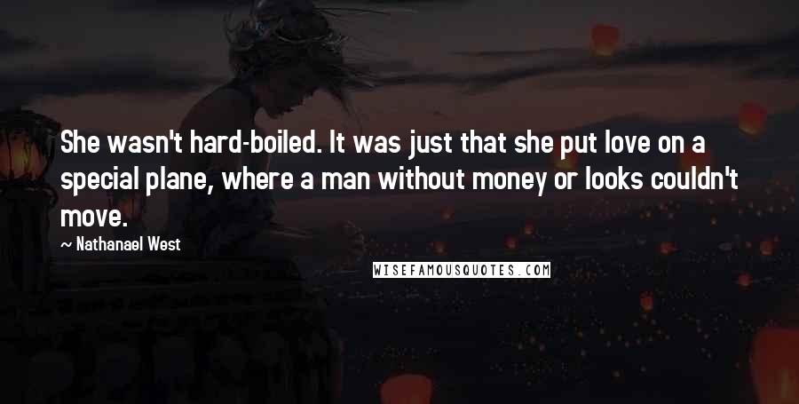 Nathanael West Quotes: She wasn't hard-boiled. It was just that she put love on a special plane, where a man without money or looks couldn't move.