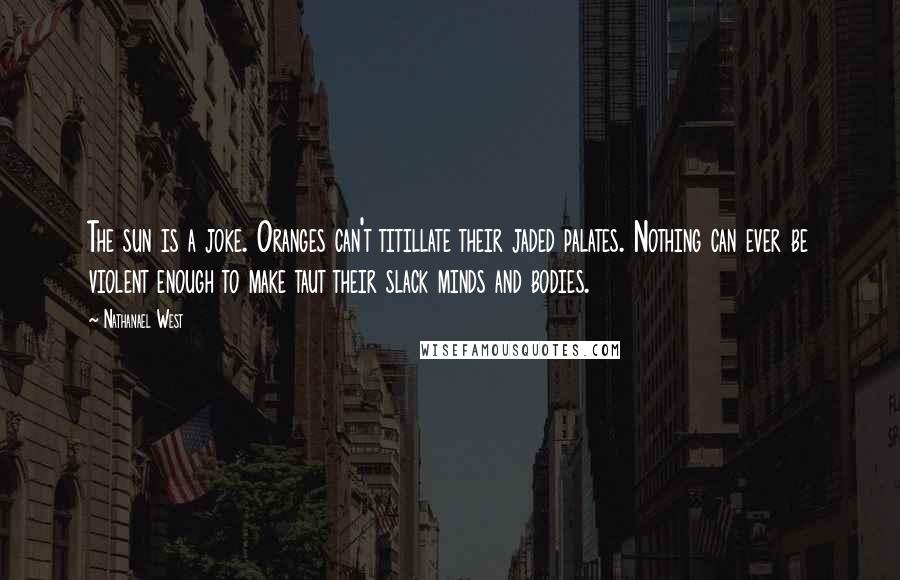 Nathanael West Quotes: The sun is a joke. Oranges can't titillate their jaded palates. Nothing can ever be violent enough to make taut their slack minds and bodies.