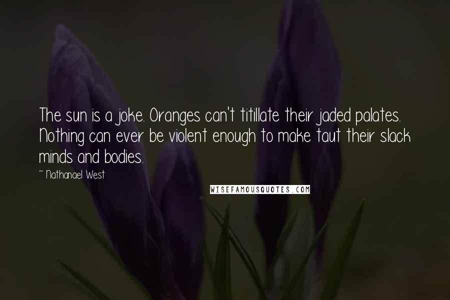 Nathanael West Quotes: The sun is a joke. Oranges can't titillate their jaded palates. Nothing can ever be violent enough to make taut their slack minds and bodies.