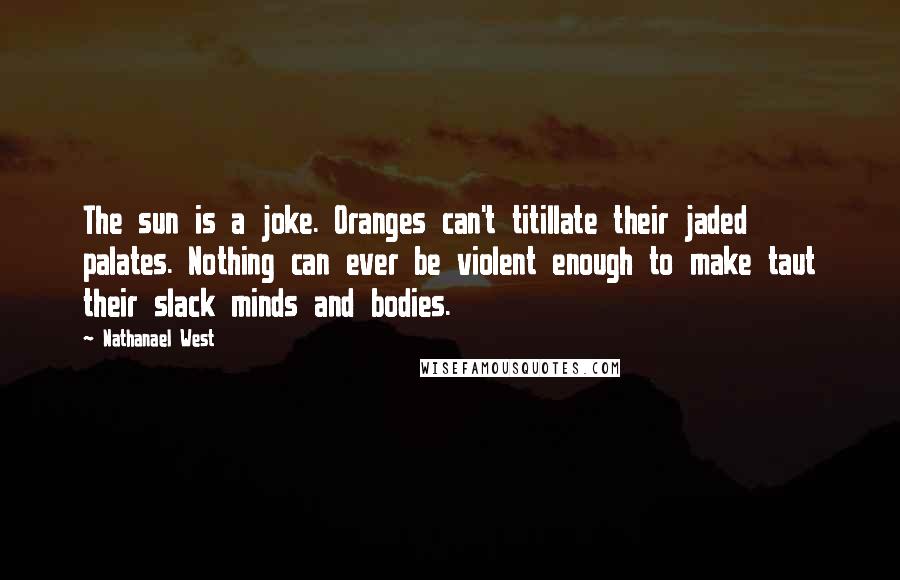 Nathanael West Quotes: The sun is a joke. Oranges can't titillate their jaded palates. Nothing can ever be violent enough to make taut their slack minds and bodies.