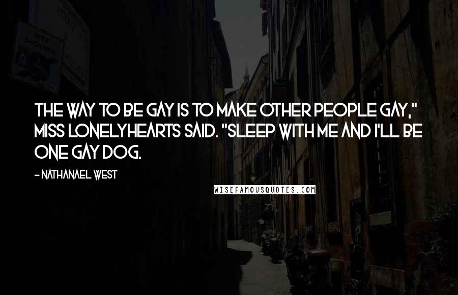 Nathanael West Quotes: The way to be gay is to make other people gay," Miss Lonelyhearts said. "Sleep with me and I'll be one gay dog.