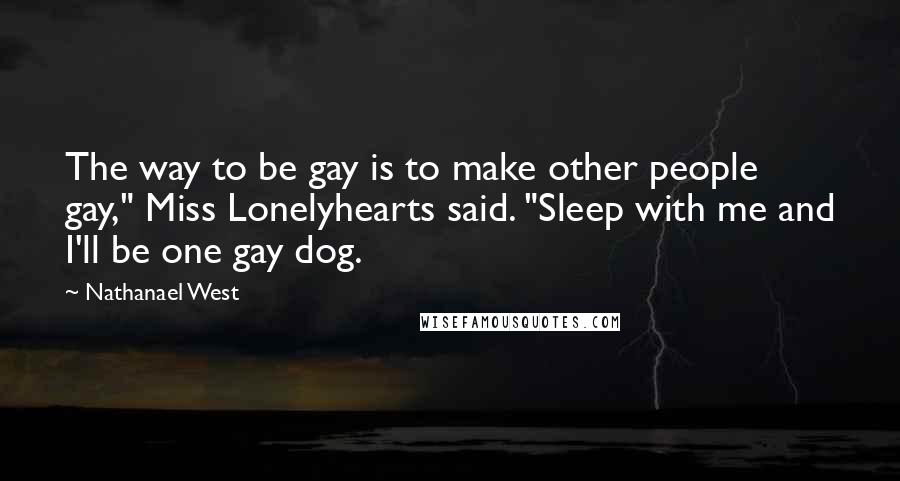 Nathanael West Quotes: The way to be gay is to make other people gay," Miss Lonelyhearts said. "Sleep with me and I'll be one gay dog.