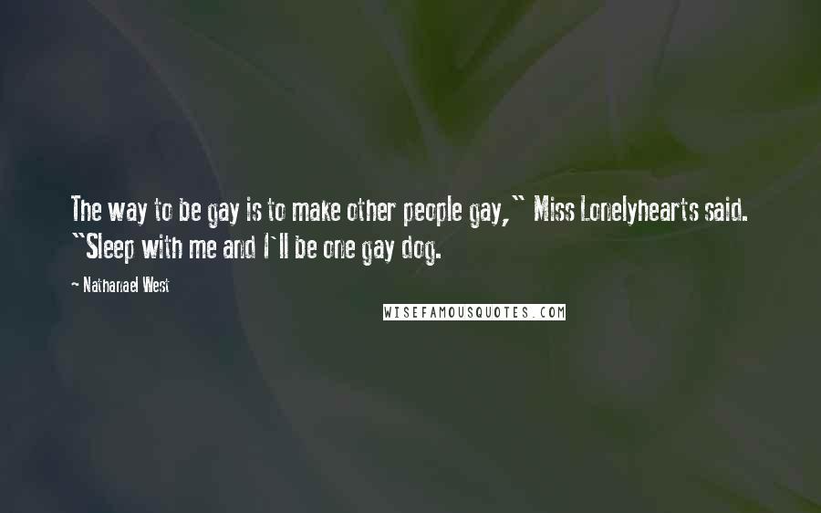 Nathanael West Quotes: The way to be gay is to make other people gay," Miss Lonelyhearts said. "Sleep with me and I'll be one gay dog.