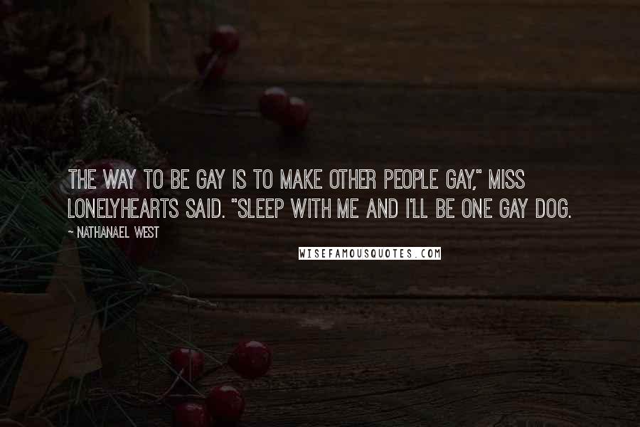 Nathanael West Quotes: The way to be gay is to make other people gay," Miss Lonelyhearts said. "Sleep with me and I'll be one gay dog.