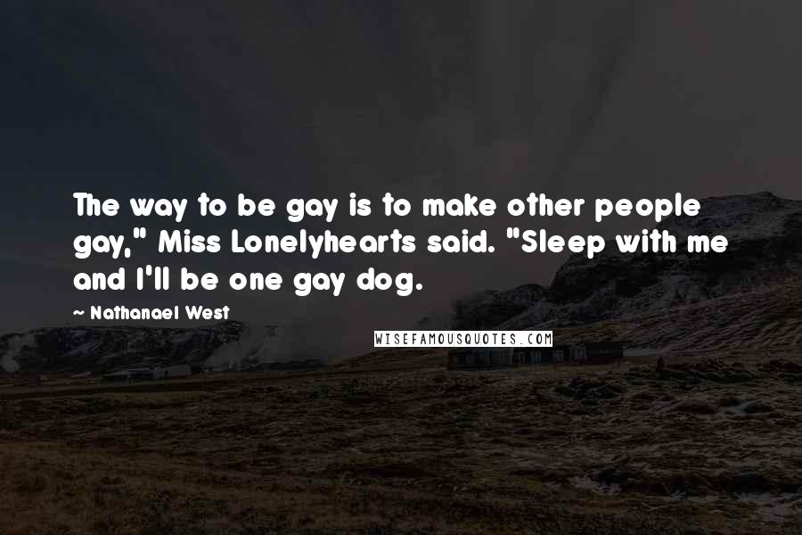 Nathanael West Quotes: The way to be gay is to make other people gay," Miss Lonelyhearts said. "Sleep with me and I'll be one gay dog.