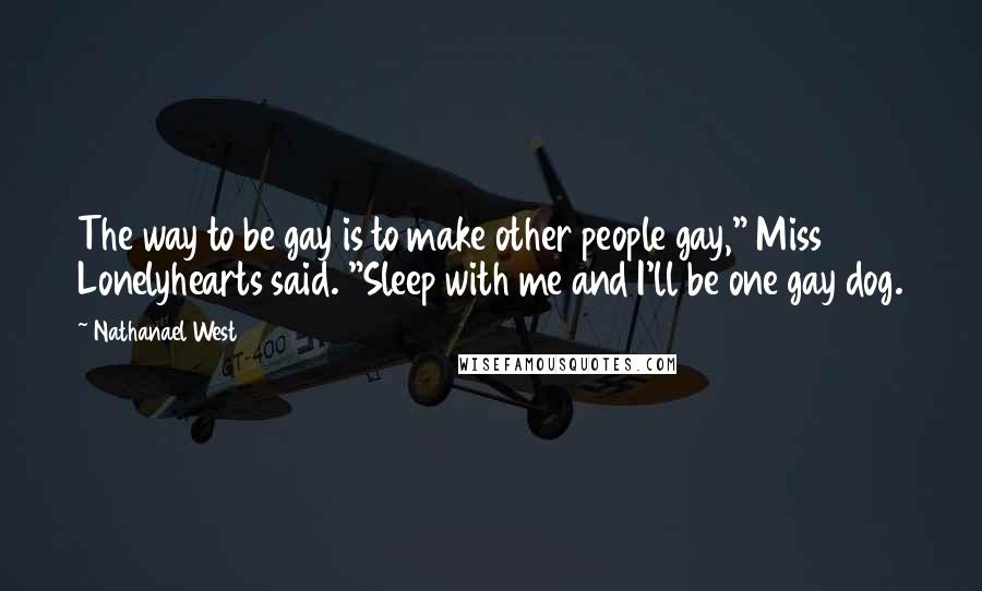 Nathanael West Quotes: The way to be gay is to make other people gay," Miss Lonelyhearts said. "Sleep with me and I'll be one gay dog.