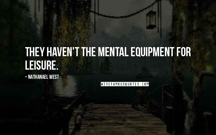 Nathanael West Quotes: They haven't the mental equipment for leisure.