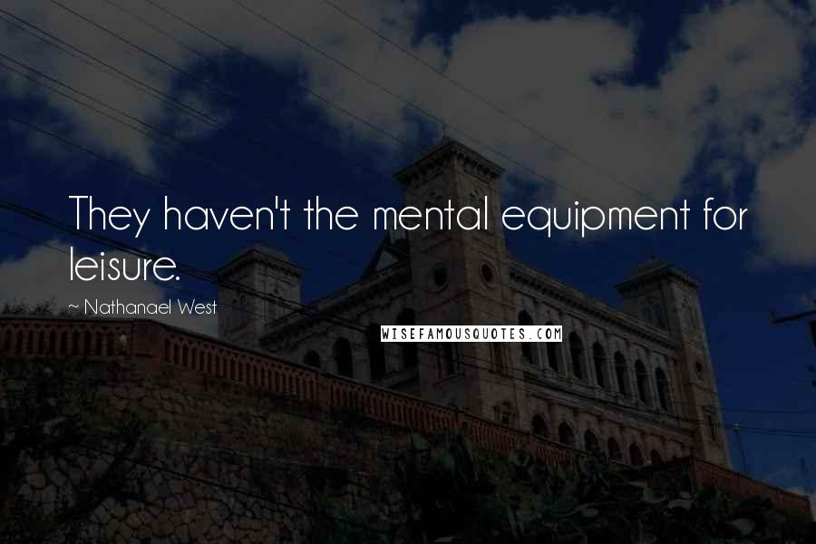Nathanael West Quotes: They haven't the mental equipment for leisure.