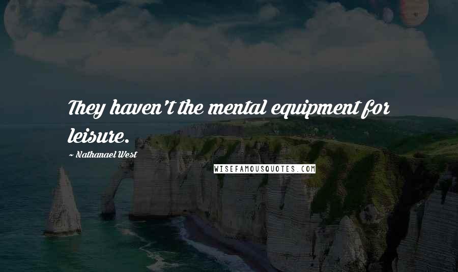 Nathanael West Quotes: They haven't the mental equipment for leisure.