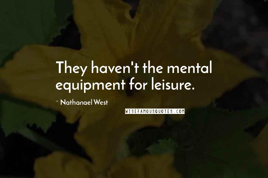 Nathanael West Quotes: They haven't the mental equipment for leisure.