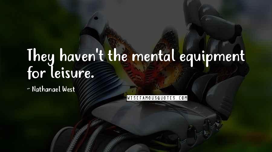Nathanael West Quotes: They haven't the mental equipment for leisure.