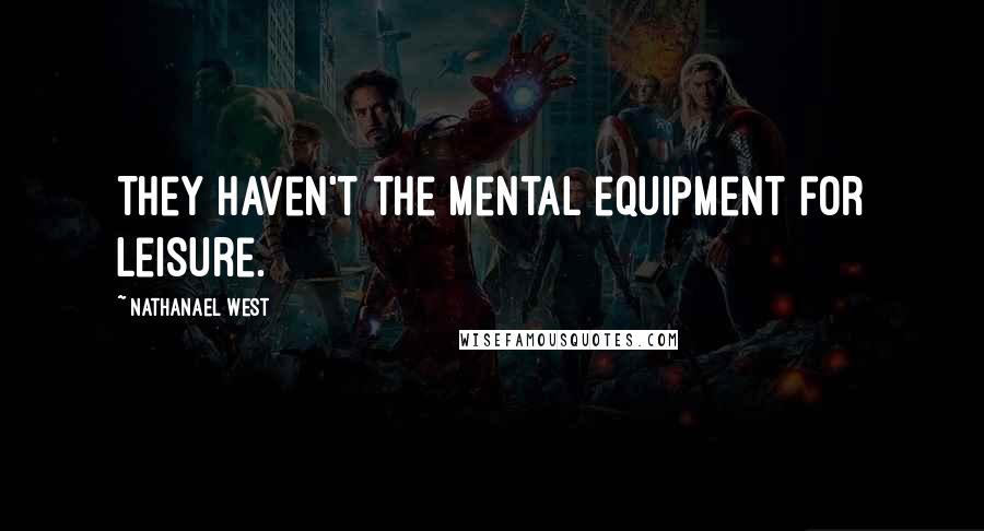 Nathanael West Quotes: They haven't the mental equipment for leisure.