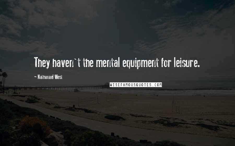 Nathanael West Quotes: They haven't the mental equipment for leisure.