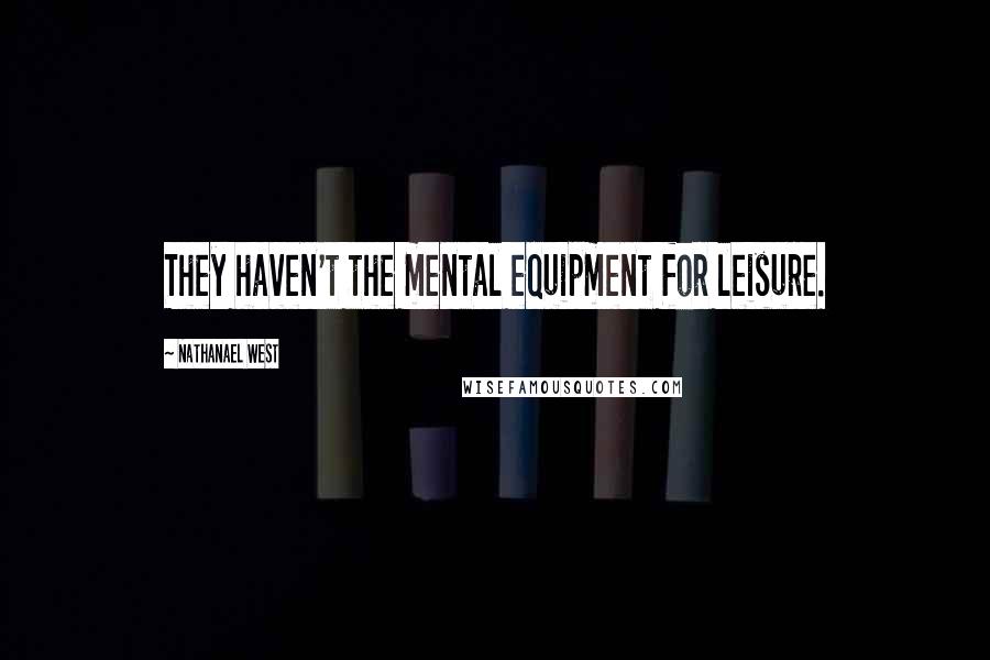 Nathanael West Quotes: They haven't the mental equipment for leisure.