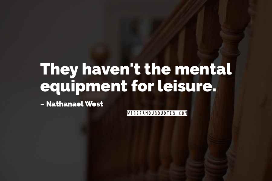 Nathanael West Quotes: They haven't the mental equipment for leisure.