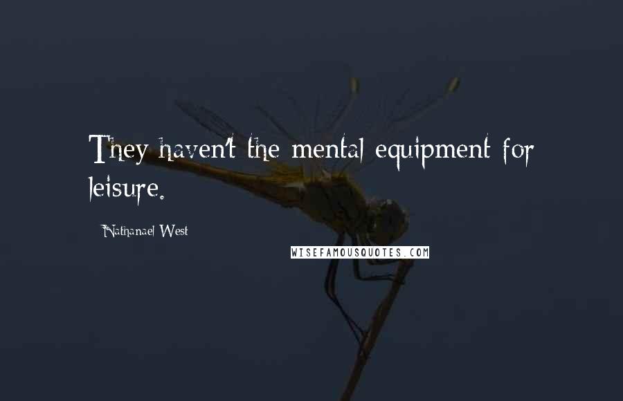 Nathanael West Quotes: They haven't the mental equipment for leisure.