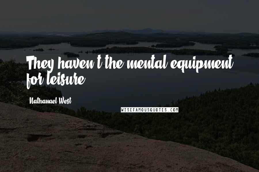 Nathanael West Quotes: They haven't the mental equipment for leisure.