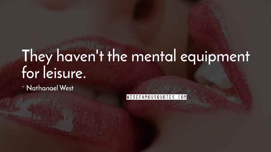 Nathanael West Quotes: They haven't the mental equipment for leisure.