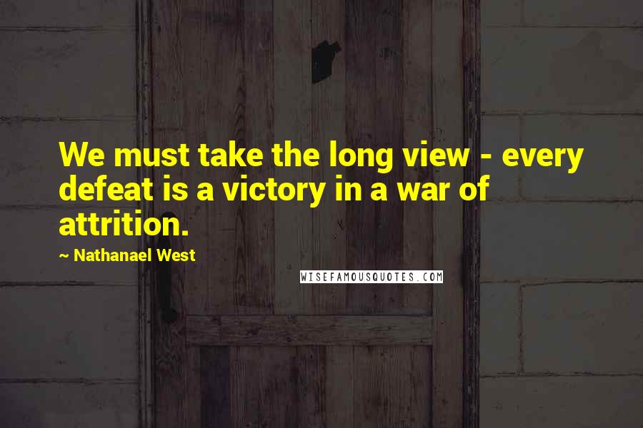 Nathanael West Quotes: We must take the long view - every defeat is a victory in a war of attrition.