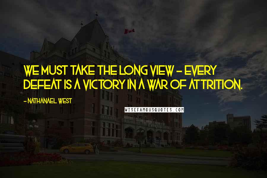 Nathanael West Quotes: We must take the long view - every defeat is a victory in a war of attrition.