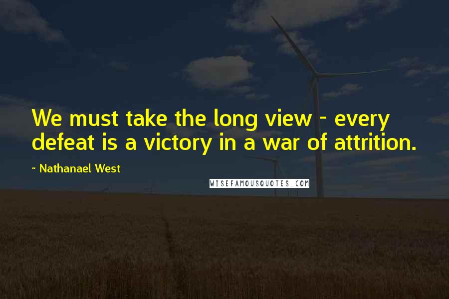 Nathanael West Quotes: We must take the long view - every defeat is a victory in a war of attrition.