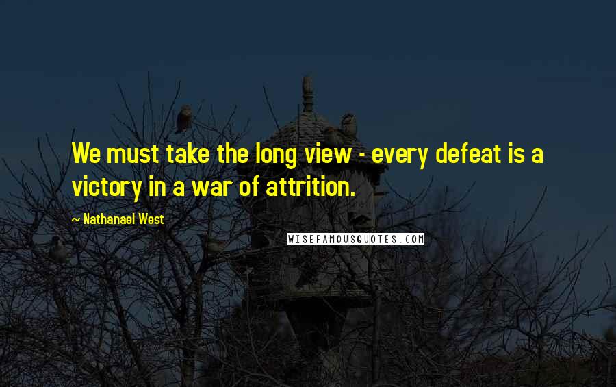 Nathanael West Quotes: We must take the long view - every defeat is a victory in a war of attrition.